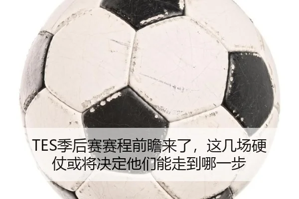 TES季后赛赛程前瞻来了，这几场硬仗或将决定他们能走到哪一步